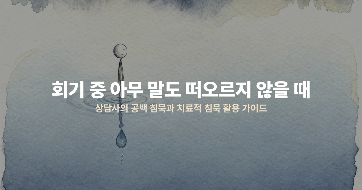회기 중 아무 말도 떠오르지 않을 때 — 상담사의 공백 침묵과 치료적 침묵 활용 가이드